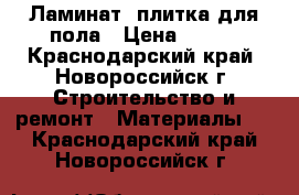 Ламинат, плитка для пола › Цена ­ 500 - Краснодарский край, Новороссийск г. Строительство и ремонт » Материалы   . Краснодарский край,Новороссийск г.